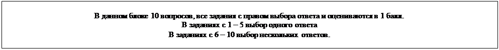 Text Box: В данном блоке 10 вопросов, все задания с правом выбора ответа и оцениваются в 1 балл.
В заданиях с 1 – 5 выбор одного ответа
В заданиях с 6 – 10 выбор нескольких ответов.
