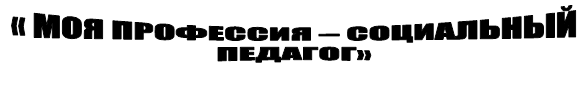 « МОЯ ПРОФЕССИЯ – СОЦИАЛЬНЫЙ ПЕДАГОГ»