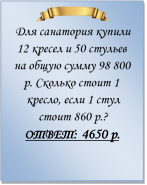  
Для санатория купили 12 кресел и 50 стульев на общую сумму 98 800 р. Сколько стоит 1 кресло, если 1 стул стоит 860 р.?
ОТВЕТ: 4650 р.

