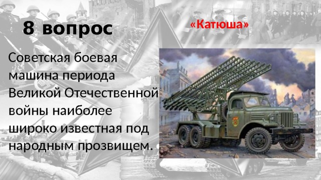 8 вопрос «Катюша» Советская боевая машина периода Великой Отечественной войны наиболее широко известная под народным прозвищем. 