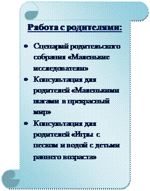 Вертикальный свиток: Работа с родителями:
•	Сценарий родительского собрания «Маленькие исследователи»
•	Консультация для родителей «Маленькими шагами в прекрасный мир»
•	Консультация для родителей «Игры с песком и водой с детьми раннего возраста»
