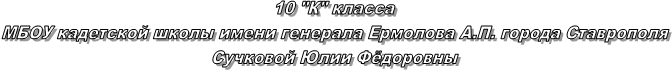 10 "К" класса
МБОУ кадетской школы имени генерала Ермолова А.П. города Ставрополя
Сучковой Юлии Фёдоровны