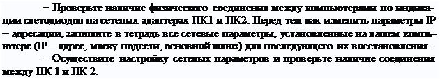 Надпись: − Проверьте наличие физического соединения между компьютерами по индика- ции светодиодов на сетевых адаптерах ПК1 и ПК2. Перед тем как изменить параметры IP
– адресации, запишите в тетрадь все сетевые параметры, установленные на вашем компь- ютере (IP – адрес, маску подсети, основной шлюз) для последующего их восстановления.
− Осуществите настройку сетевых параметров и проверьте наличие соединения между ПК 1 и ПК 2.
