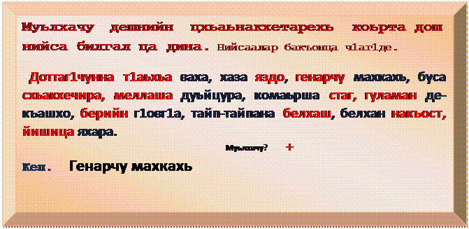 Багетная рамка: Муьлхачу дешнийн  цхьаьнакхетарехь  коьрта дош нийса билгал ца дина. Нийсаалар бакъонца ч1аг1де.
  Доттаг1чунна т1аьхьа ваха, хаза яздо, генарчу махкахь, буса схьакхечира, меллаша дуьйцура, комаьрша стаг, гуламан де-къашхо, берийн г1овг1а, тайп-тайпана белхаш, белхан накъост, йишица яхара.
                          Муьлхачу?  +
Кеп.  Генарчу махкахь
