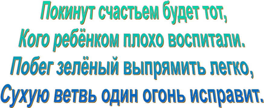  Покинут счастьем будет тот,
Кого ребёнком плохо воспитали.
Побег зелёный выпрямить легко,
Сухую ветвь один огонь исправит.
                                                    