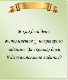  

В каждый день выполняется 1/7  некоторого задания. За сколько дней будет выполнено задание?
