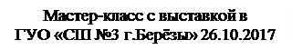 Надпись: Мастер-класс с выставкой в
ГУО «СШ №3 г.Берёзы» 26.10.2017
