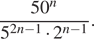  дробь: числитель: 50 в степени левая круглая скобка n правая круглая скобка , знаменатель: 5 в степени левая круглая скобка 2n минус 1 правая круглая скобка умножить на 2 в степени левая круглая скобка n минус 1 правая круглая скобка конец дроби . 
