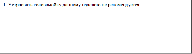 1. Устраивать головомойку данному изделию не рекомендуется.