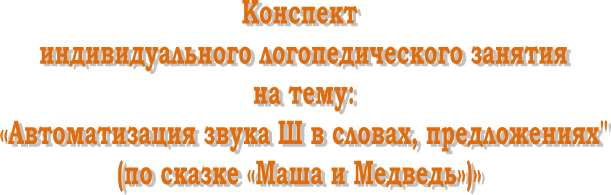 Конспект 
индивидуального логопедического занятия
на тему:
«Автоматизация звука Ш в словах, предложениях"
(по сказке «Маша и Медведь»)» 
