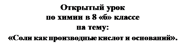 Надпись: Открытый урок
по химии в 8 «б» классе
на тему:
«Соли как производные кислот и оснований».

