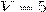 V=5