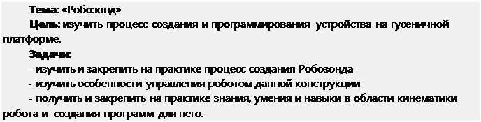 Надпись: Тема: «Робозонд»
Цель: изучить процесс создания и программирования устройства на гусеничной платформе.
Задачи:
-	изучить и закрепить на практике процесс создания Робозонда
-	изучить особенности управления роботом данной конструкции
-	получить и закрепить на практике знания, умения и навыки в области кинематики робота и создания программ для него.
