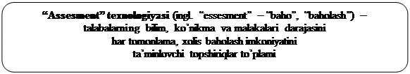 Скругленный прямоугольник: “Assesment” texnologiyasi (ingl. “essesment” – “baho”, “baholash”) –
talabalarning bilim, ko’nikma va malakalari darajasini
har tomonlama, xolis baholash imkoniyatini
ta’minlovchi topshiriqlar to’plami

