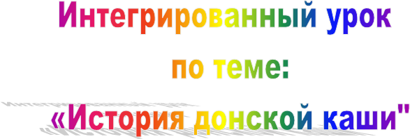 Интегрированный урок
 по теме:
 «История донской каши"
