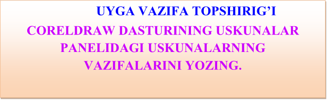 		UYGA VAZIFA TOPSHIRIG’I

CORELDRAW DАSTURINING USKUNАLАR PАNЕLIDAGI USKUNALARNING 
VAZIFALARINI YOZING.
