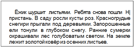 Text Box: Ёжик шуршит листьями. Ребята снова пошли Н| пристань. В саду росли кусты роз. Красногрудые снегири прыгали под деревьями. Запорошенные ели тонули в глубоком снегу. Ранние сумерки окрашивали лес голубоватым светом. На земле лежит золотой ковёр из осенних листьев.