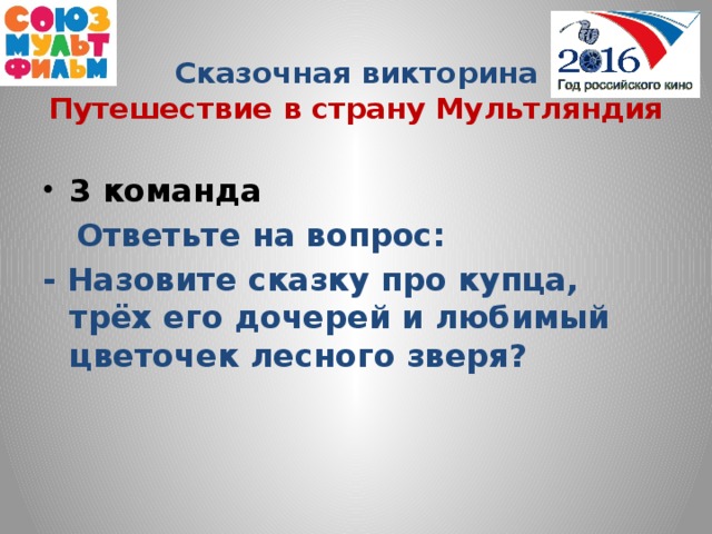 Сказочная викторина  Путешествие в страну Мультляндия 3 команда  Ответьте на вопрос: - Назовите сказку про купца, трёх его дочерей и любимый цветочек лесного зверя?