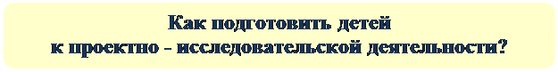 Скругленный прямоугольник: Как подготовить детей 
к проектно - исследовательской деятельности?

