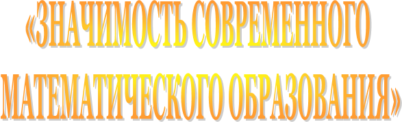 «ЗНАЧИМОСТЬ СОВРЕМЕННОГО 
МАТЕМАТИЧЕСКОГО ОБРАЗОВАНИЯ»
