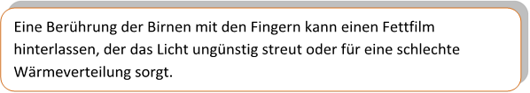 Eine Berührung der Birnen mit den Fingern kann einen Fettfilm hinterlassen, der das Licht ungünstig streut oder für eine schlechte Wärmeverteilung sorgt.