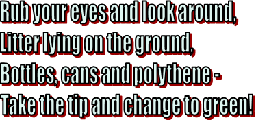 Rub your eyes and look around,
Litter lying on the ground,
Bottles, cans and polythene -
Take the tip and change to green!
