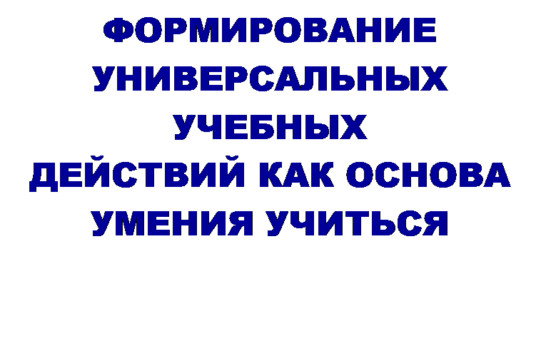 Надпись: ФОРМИРОВАНИЕ
УНИВЕРСАЛЬНЫХ УЧЕБНЫХ
ДЕЙСТВИЙ КАК ОСНОВА УМЕНИЯ УЧИТЬСЯ

