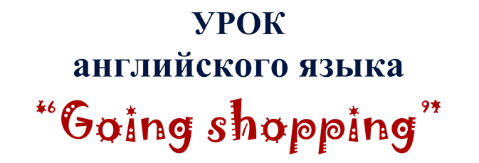 УРОК
английского языка
“Going shopping”
