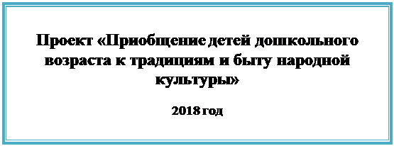 Надпись: Проект «Приобщение детей дошкольного возраста к традициям и быту народной культуры»

2018 год

