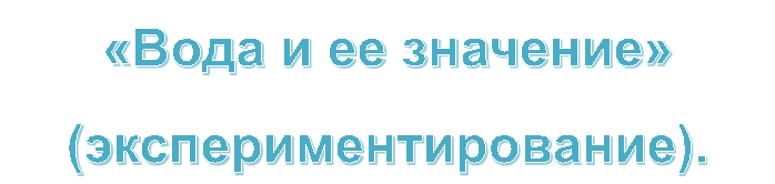 «Вода и ее значение»
(экспериментирование).
