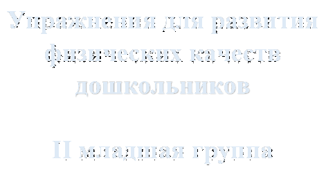 Упражнения для развития 
физических качеств 
дошкольников

II младшая группа
