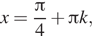 x = дробь: числитель: Пи , знаменатель: 4 конец дроби плюс Пи k, 