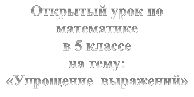 Открытый урок по математике
в 5 классе
на тему:
«Упрощение  выражений»
