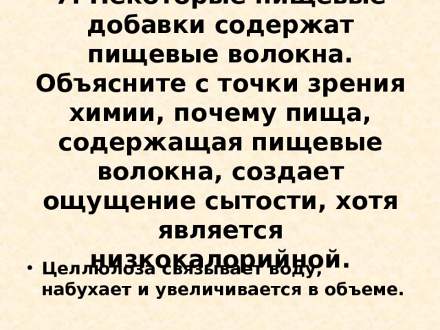 7. Некоторые пищевые добавки содержат пищевые волокна. Объясните с точки зрения химии, почему пища, содержащая пищевые волокна, создает ощущение сытости, хотя является низкокалорийной.   Целлюлоза связывает воду, набухает и увеличивается в объеме.  