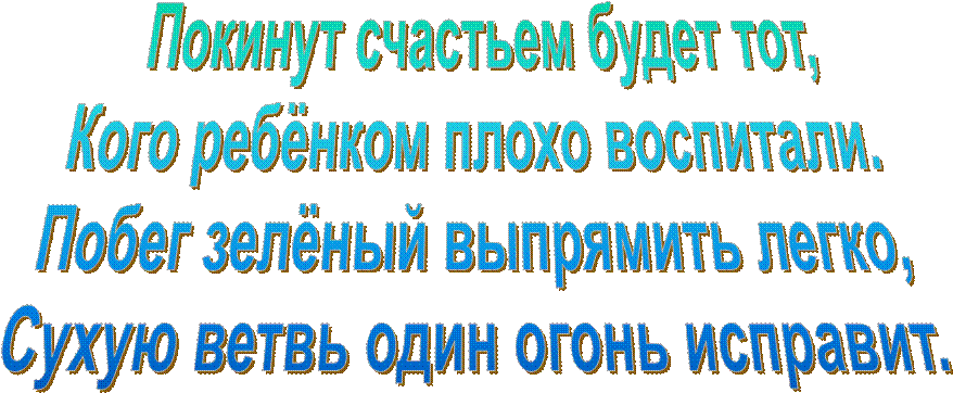  Покинут счастьем будет тот,
Кого ребёнком плохо воспитали.
Побег зелёный выпрямить легко,
Сухую ветвь один огонь исправит.
                                                    