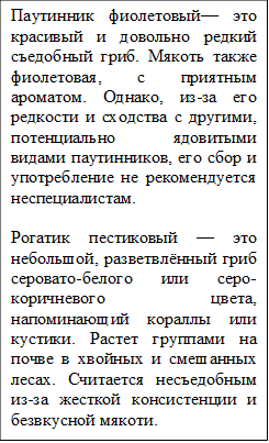 Паутинник фиолетовый— это красивый и довольно редкий съедобный гриб. Мякоть также фиолетовая, с приятным ароматом. Однако, из-за его редкости и сходства с другими, потенциально ядовитыми видами паутинников, его сбор и употребление не рекомендуется неспециалистам.

Рогатик пестиковый — это небольшой, разветвлённый гриб серовато-белого или серо-коричневого цвета, напоминающий кораллы или кустики. Растет группами на почве в хвойных и смешанных лесах. Считается несъедобным из-за жесткой консистенции и безвкусной мякоти.
