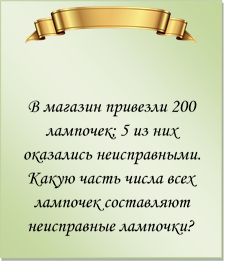  

В магазин привезли 200 лампочек; 5 из них оказались неисправными. Какую часть числа всех лампочек составляют неисправные лампочки?

