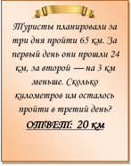  
Туристы планировали за три дня пройти 65 км. За первый день они прошли 24 км, за второй — на 3 км меньше. Сколько километров им осталось пройти в третий день?
ОТВЕТ: 20 км

