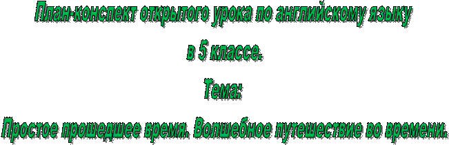 План-конспект открытого урока по английскому языку 
в 5 классе.
Тема: 
Простое прошедшее время. Волшебное путешествие во времени.
