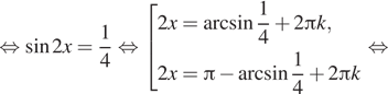  равносильно синус 2x= дробь: числитель: 1, знаменатель: 4 конец дроби равносильно совокупность выражений 2x= арксинус дробь: числитель: 1, знаменатель: 4 конец дроби плюс 2 Пи k,2x= Пи минус арксинус дробь: числитель: 1, знаменатель: 4 конец дроби плюс 2 Пи k конец совокупности . равносильно 