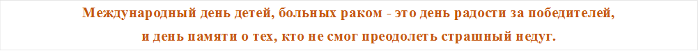 Международный день детей, больных раком - это день радости за победителей, 
и день памяти о тех, кто не смог преодолеть страшный недуг.

