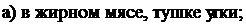Надпись: а) в жирном мясе, тушке утки; 