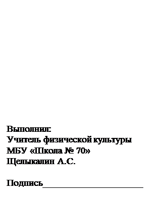 Надпись: Выполнил:
Учитель физической культуры
МБУ «Школа № 70»                                                              
Щелыкалин А.С.
                                                                    Подпись_____________________

