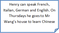 Henry can speak French, Italian, German and English. On Thursdays he goes to Mr Wang’s house to learn Chinese