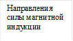 Направления силы магнитной 
индукции

