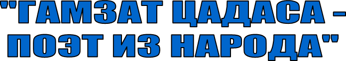 "ГАМЗАТ ЦАДАСА -
ПОЭТ ИЗ НАРОДА"