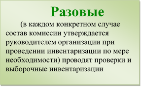 Разовые
(в каждом конкретном случае состав комиссии утверждается руководителем организации при проведении инвентаризации по мере необходимости) про¬водят проверки и выборочные инвентаризации


