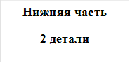 Нижняя часть
2 детали
