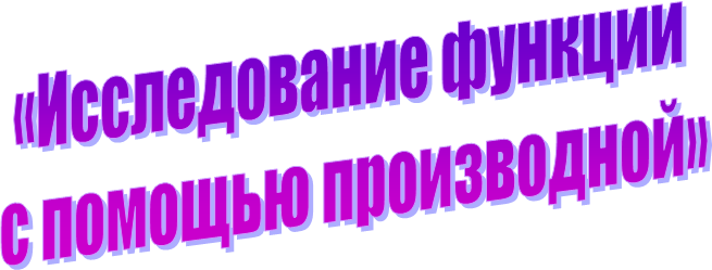 «Исследование функции 
с помощью производной»