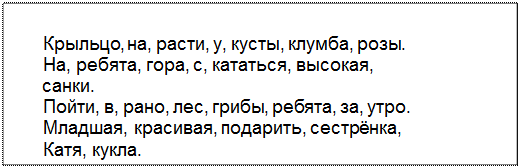 Text Box: Крыльцо, на, расти, у, кусты, клумба, розы.
На, ребята, гора, с, кататься, высокая,
санки.
Пойти, в, рано, лес, грибы, ребята, за, утро.
Младшая, красивая, подарить, сестрёнка,
Катя, кукла.
